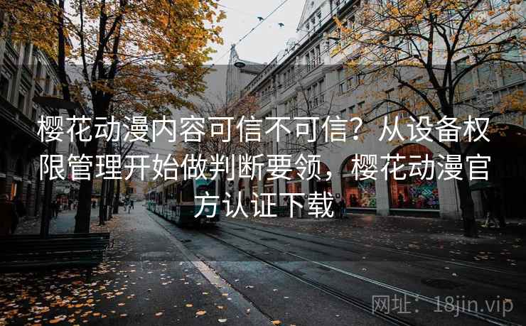 樱花动漫内容可信不可信?从设备权限管理开始做判断要领,樱花动漫官方认证下载 樱花动漫内容可信不可信?从设备权限管理开始做判断要领,樱花动漫官方认证下载
