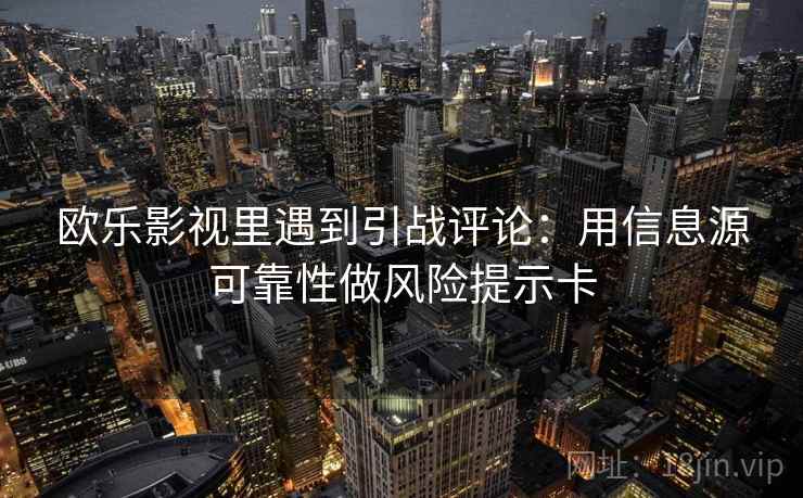 欧乐影视里遇到引战评论:用信息源可靠性做风险提示卡 欧乐影视里遇到引战评论:用信息源可靠性做风险提示卡