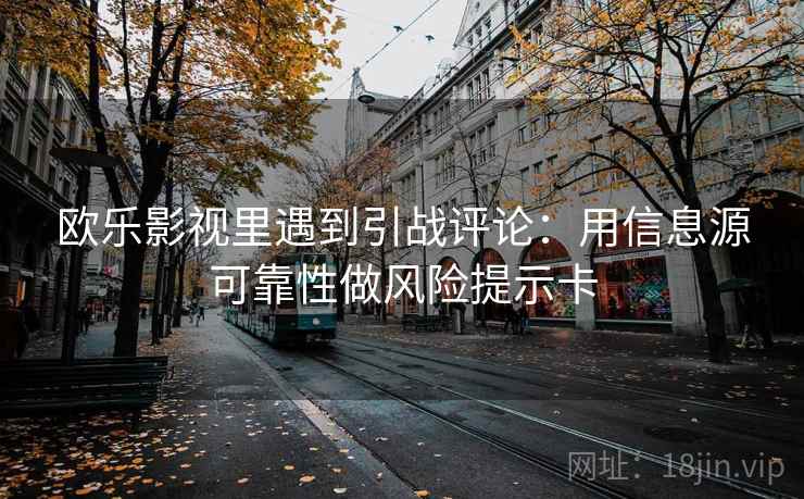 欧乐影视里遇到引战评论:用信息源可靠性做风险提示卡 欧乐影视里遇到引战评论:用信息源可靠性做风险提示卡