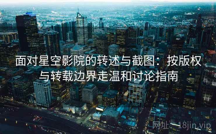 面对星空影院的转述与截图：按版权与转载边界走温和讨论指南