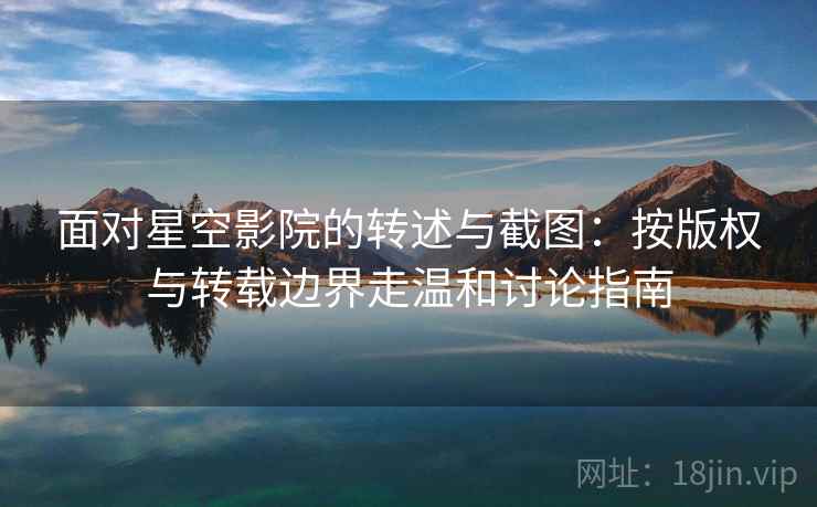 面对星空影院的转述与截图：按版权与转载边界走温和讨论指南