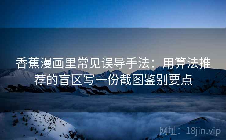香蕉漫画里常见误导手法：用算法推荐的盲区写一份截图鉴别要点