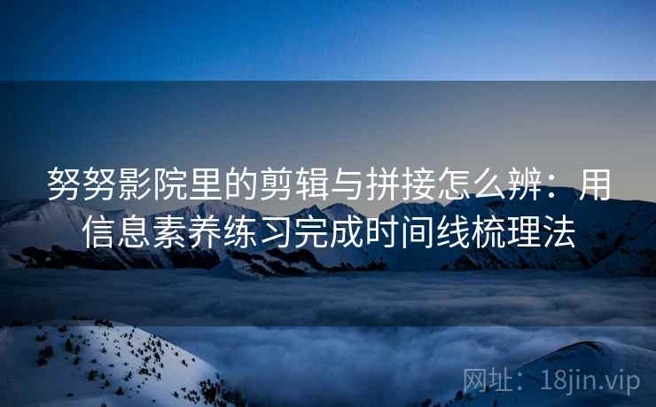 努努影院里的剪辑与拼接怎么辨：用信息素养练习完成时间线梳理法