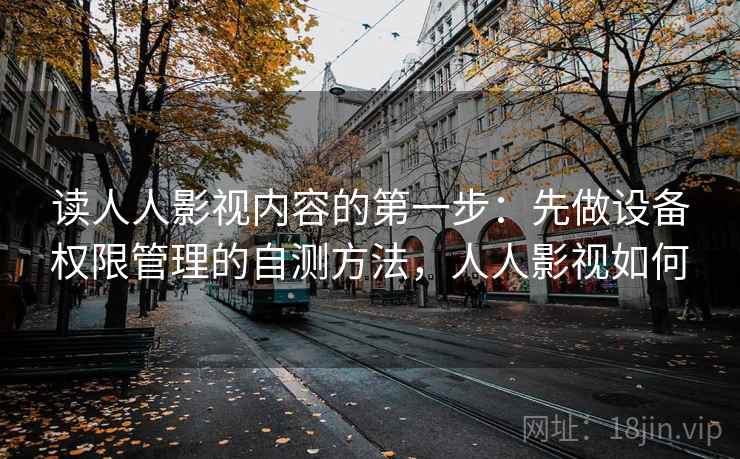 读人人影视内容的第一步：先做设备权限管理的自测方法，人人影视如何