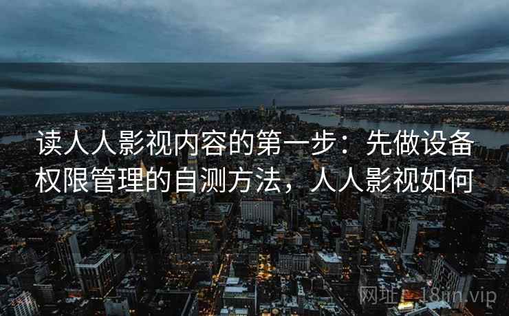 读人人影视内容的第一步：先做设备权限管理的自测方法，人人影视如何