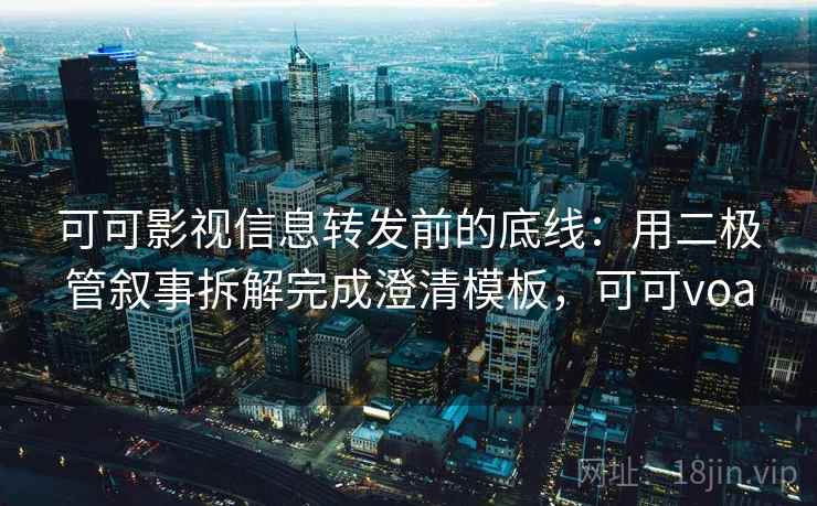 可可影视信息转发前的底线：用二极管叙事拆解完成澄清模板，可可voa