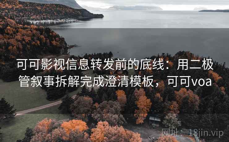 可可影视信息转发前的底线：用二极管叙事拆解完成澄清模板，可可voa