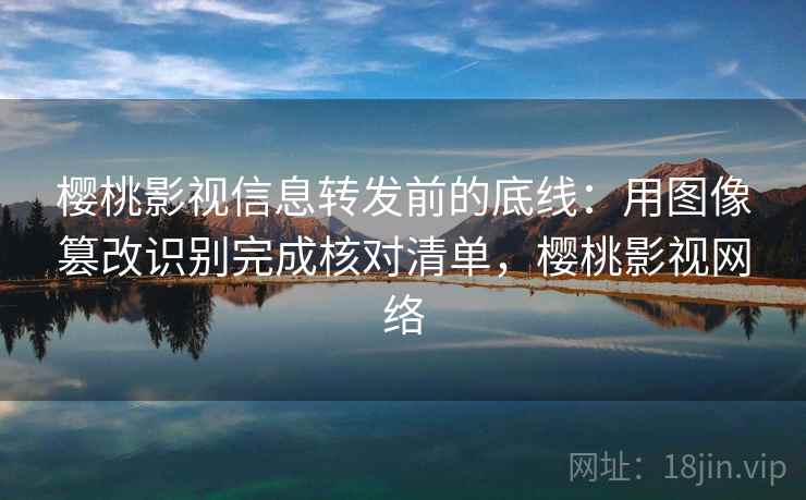 樱桃影视信息转发前的底线：用图像篡改识别完成核对清单，樱桃影视网络