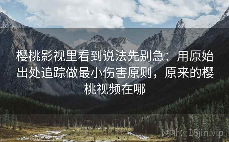 樱桃影视里看到说法先别急：用原始出处追踪做最小伤害原则，原来的樱桃视频在哪