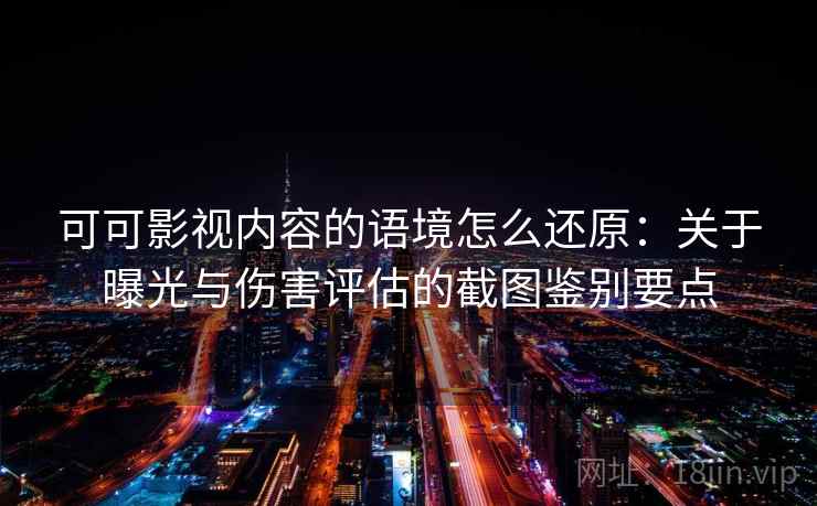 可可影视内容的语境怎么还原：关于曝光与伤害评估的截图鉴别要点