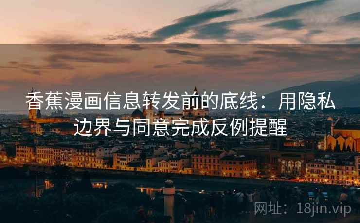 香蕉漫画信息转发前的底线：用隐私边界与同意完成反例提醒
