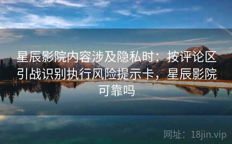 星辰影院内容涉及隐私时：按评论区引战识别执行风险提示卡，星辰影院可靠吗