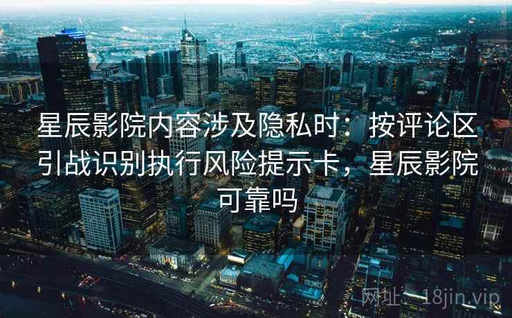 星辰影院内容涉及隐私时：按评论区引战识别执行风险提示卡，星辰影院可靠吗