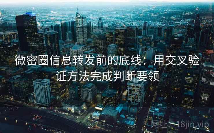 微密圈信息转发前的底线：用交叉验证方法完成判断要领