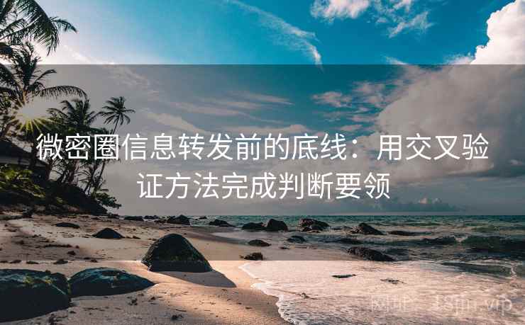 微密圈信息转发前的底线：用交叉验证方法完成判断要领