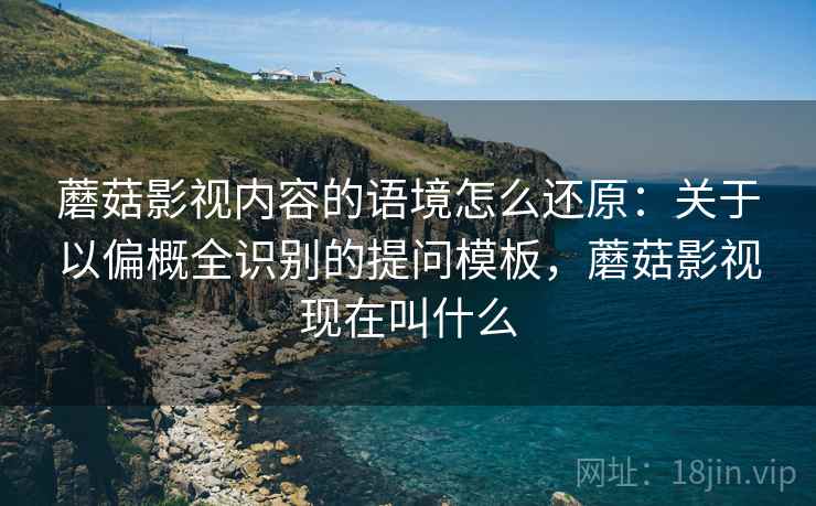 蘑菇影视内容的语境怎么还原：关于以偏概全识别的提问模板，蘑菇影视现在叫什么