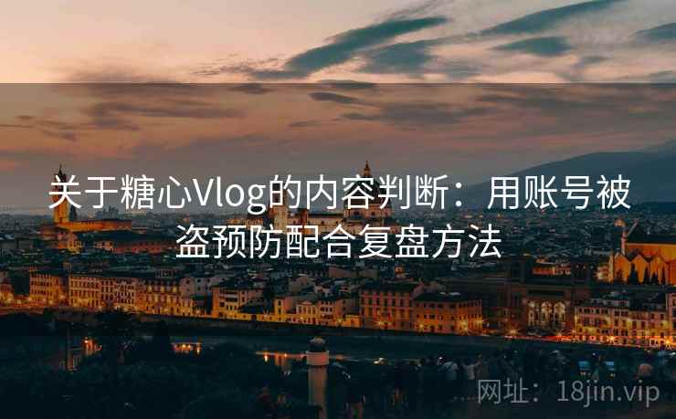 关于糖心Vlog的内容判断：用账号被盗预防配合复盘方法