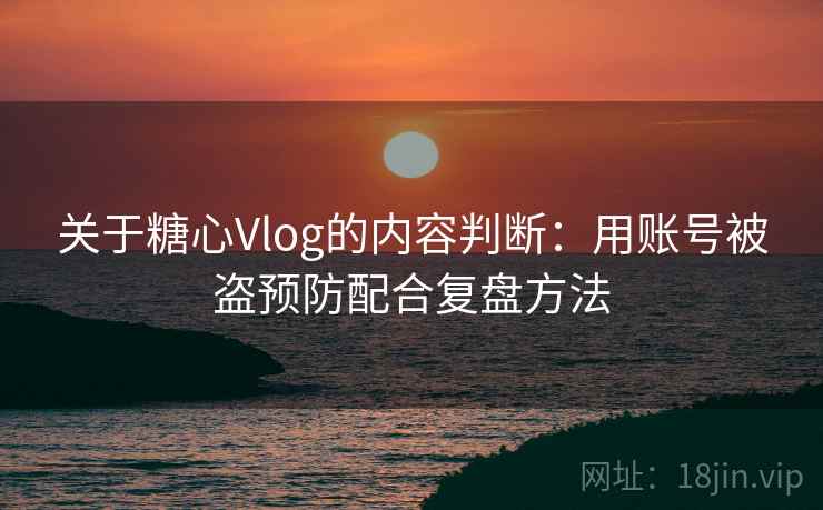 关于糖心Vlog的内容判断：用账号被盗预防配合复盘方法