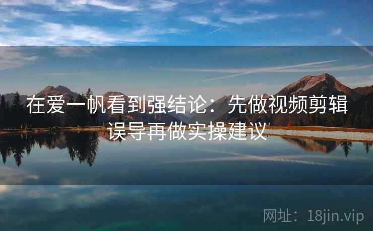在爱一帆看到强结论：先做视频剪辑误导再做实操建议