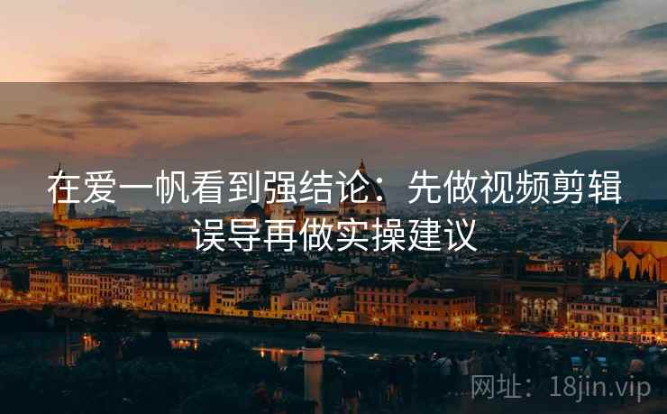 在爱一帆看到强结论：先做视频剪辑误导再做实操建议