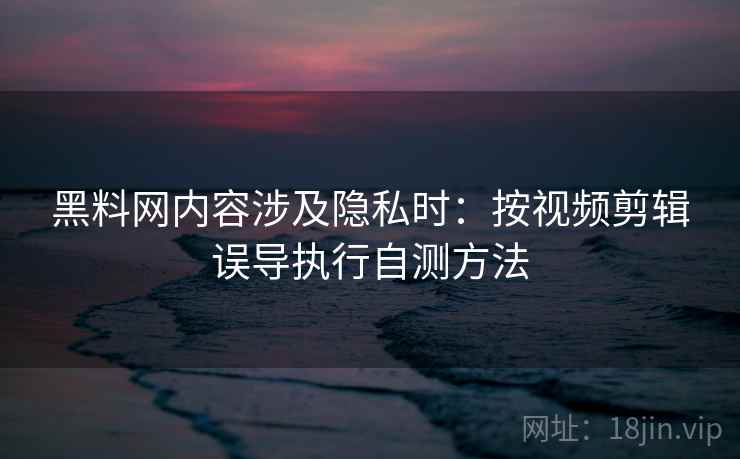 黑料网内容涉及隐私时：按视频剪辑误导执行自测方法