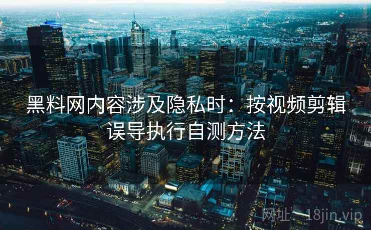 黑料网内容涉及隐私时：按视频剪辑误导执行自测方法