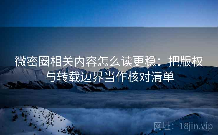 微密圈相关内容怎么读更稳：把版权与转载边界当作核对清单
