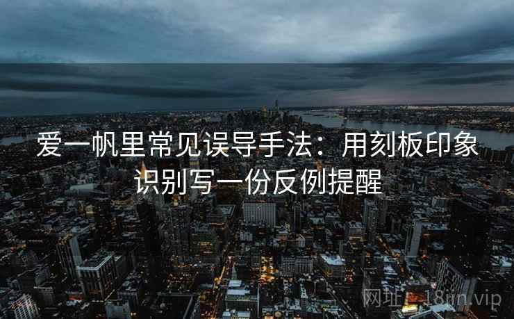 爱一帆里常见误导手法：用刻板印象识别写一份反例提醒