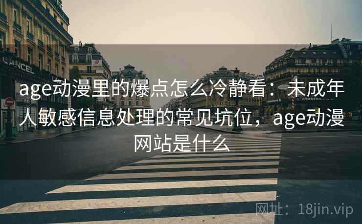 age动漫里的爆点怎么冷静看：未成年人敏感信息处理的常见坑位，age动漫网站是什么