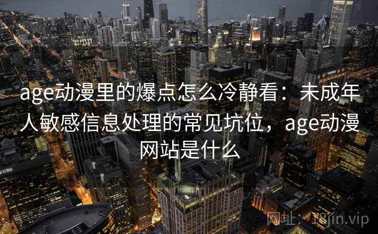 age动漫里的爆点怎么冷静看：未成年人敏感信息处理的常见坑位，age动漫网站是什么