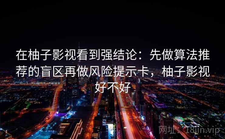 在柚子影视看到强结论：先做算法推荐的盲区再做风险提示卡，柚子影视好不好