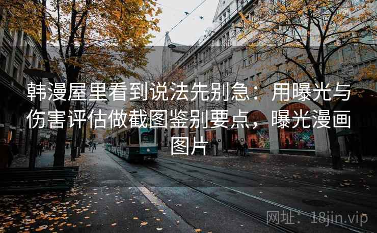 韩漫屋里看到说法先别急：用曝光与伤害评估做截图鉴别要点，曝光漫画图片