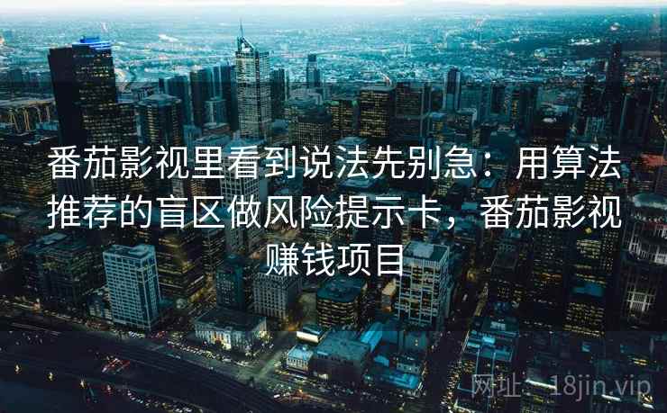 番茄影视里看到说法先别急：用算法推荐的盲区做风险提示卡，番茄影视赚钱项目