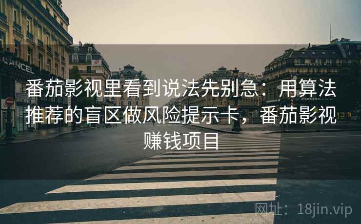 番茄影视里看到说法先别急：用算法推荐的盲区做风险提示卡，番茄影视赚钱项目