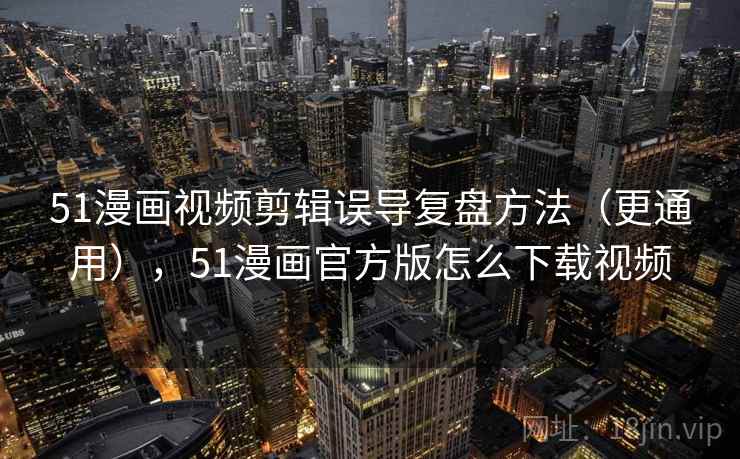 51漫画视频剪辑误导复盘方法（更通用），51漫画官方版怎么下载视频