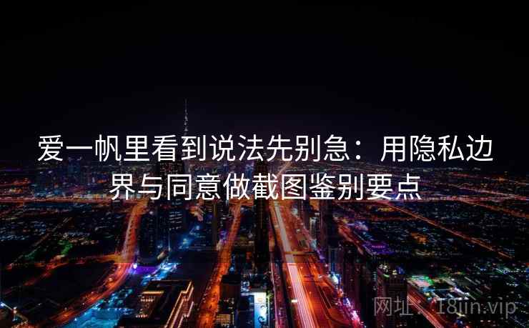 爱一帆里看到说法先别急：用隐私边界与同意做截图鉴别要点