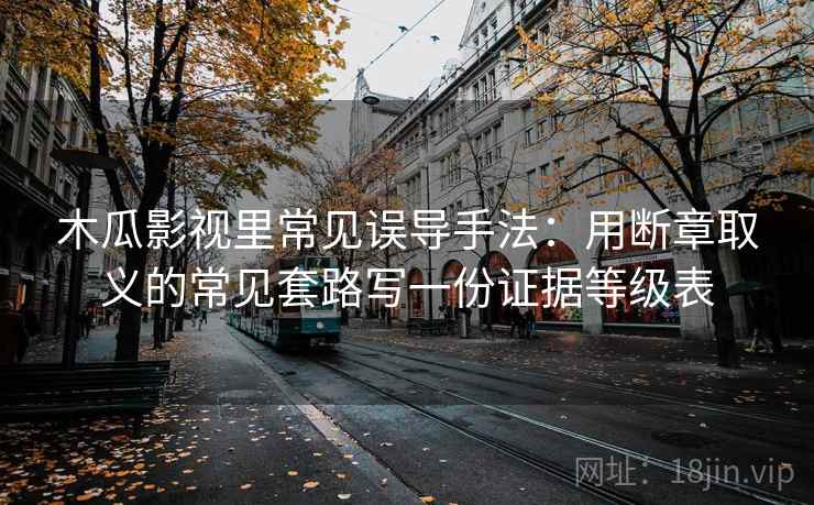 木瓜影视里常见误导手法：用断章取义的常见套路写一份证据等级表