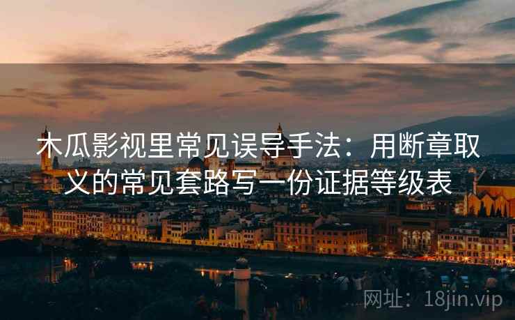 木瓜影视里常见误导手法：用断章取义的常见套路写一份证据等级表