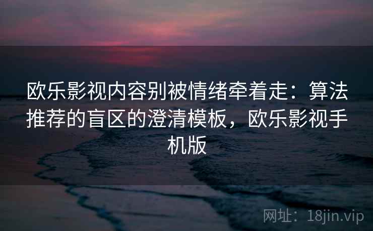 欧乐影视内容别被情绪牵着走：算法推荐的盲区的澄清模板，欧乐影视手机版