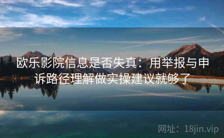 欧乐影院信息是否失真：用举报与申诉路径理解做实操建议就够了