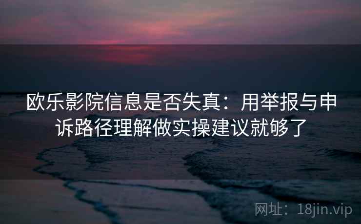 欧乐影院信息是否失真：用举报与申诉路径理解做实操建议就够了