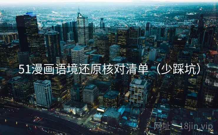 51漫画语境还原核对清单（少踩坑）