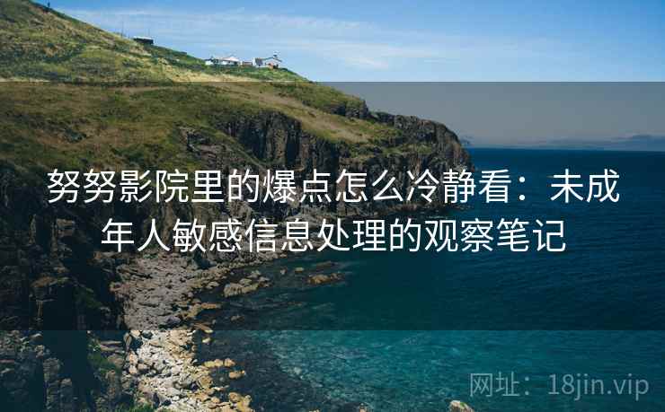 努努影院里的爆点怎么冷静看：未成年人敏感信息处理的观察笔记