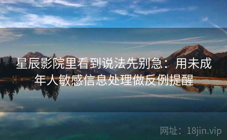 星辰影院里看到说法先别急：用未成年人敏感信息处理做反例提醒