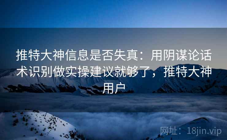 推特大神信息是否失真：用阴谋论话术识别做实操建议就够了，推特大神用户