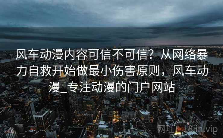 风车动漫内容可信不可信？从网络暴力自救开始做最小伤害原则，风车动漫_专注动漫的门户网站