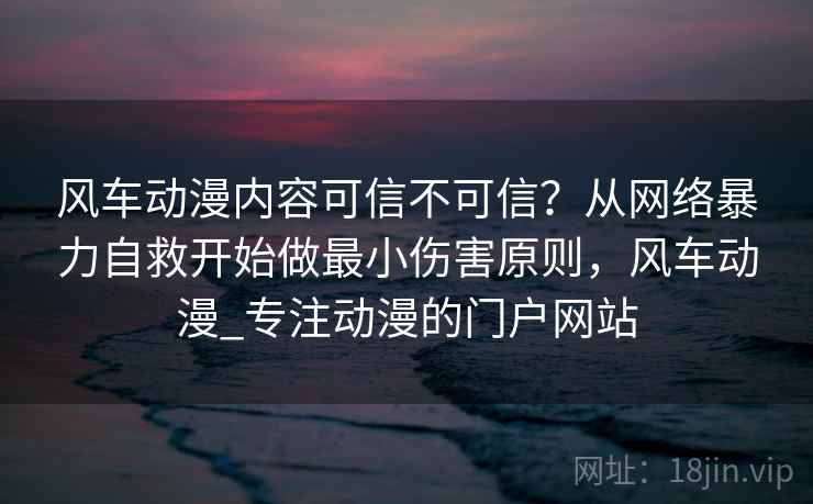 风车动漫内容可信不可信？从网络暴力自救开始做最小伤害原则，风车动漫_专注动漫的门户网站