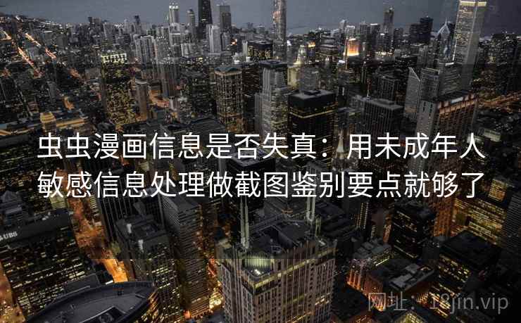 虫虫漫画信息是否失真：用未成年人敏感信息处理做截图鉴别要点就够了