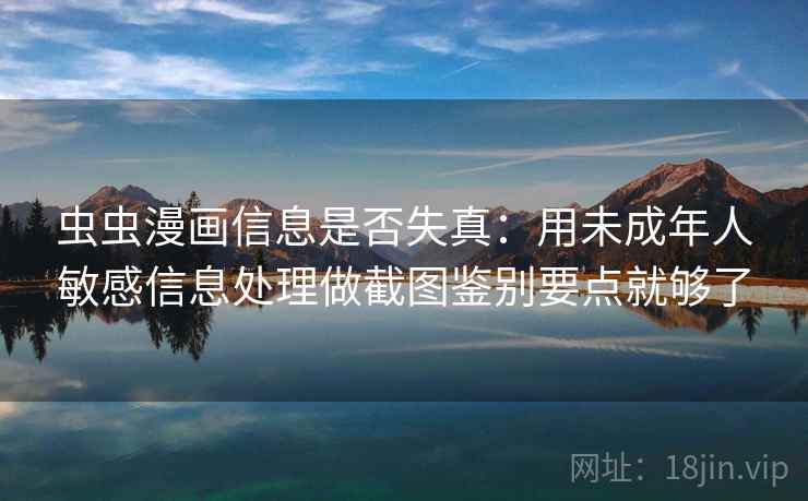 虫虫漫画信息是否失真：用未成年人敏感信息处理做截图鉴别要点就够了