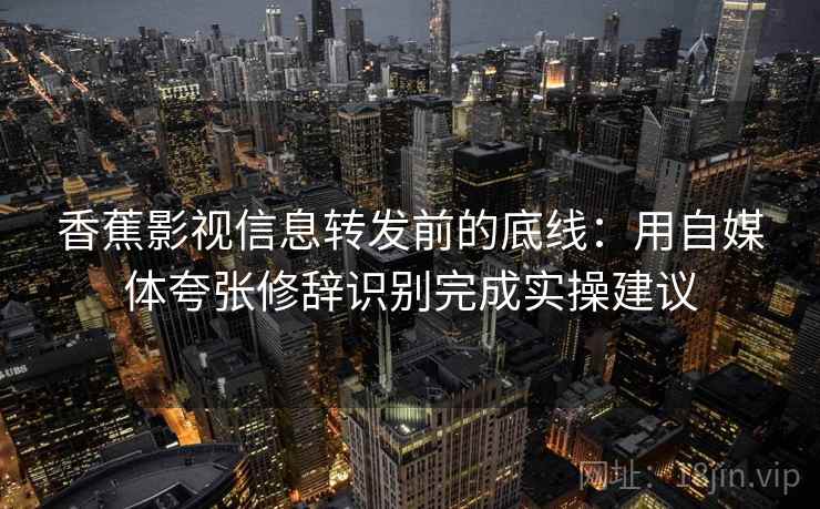 香蕉影视信息转发前的底线：用自媒体夸张修辞识别完成实操建议